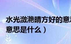 水光潋滟晴方好的意思是（水光潋滟晴方好的意思是什么）