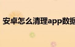 安卓怎么清理app数据（安卓怎么清理内存）