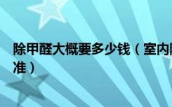 除甲醛大概要多少钱（室内除甲醛需要多少钱除甲醛收费标准）