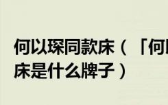 何以琛同款床（「何以笙萧默」剧中何以琛的床是什么牌子）