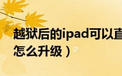 越狱后的ipad可以直接升级吗（ipad越狱后怎么升级）