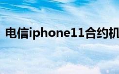 电信iphone11合约机（电信iphone5套餐）