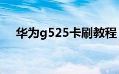 华为g525卡刷教程（华为g525怎么样）