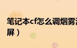 笔记本cf怎么调烟雾清楚（笔记本cf怎么调全屏）