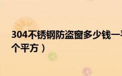 304不锈钢防盗窗多少钱一平（304不锈钢防盗窗多少钱一个平方）