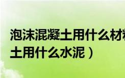 泡沫混凝土用什么材料（哪位说一下泡沫混凝土用什么水泥）