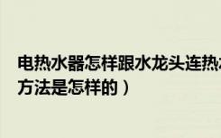 电热水器怎样跟水龙头连热水（高手教下热水器连水龙头的方法是怎样的）