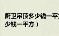 厨卫吊顶多少钱一平方包工包料（厨卫吊顶多少钱一平方）