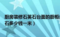 厨房装修石英石台面的厨柜多少钱一米（现在厨房台面石英石多少钱一米）