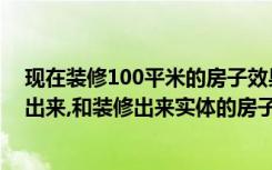 现在装修100平米的房子效果图（100平米的装修效果图做出来,和装修出来实体的房子差别在不）