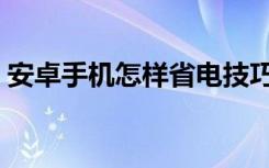 安卓手机怎样省电技巧（安卓手机怎样省电）