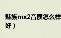 魅族mx2音质怎么样（小米2和魅族mx2哪个好）