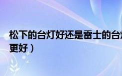 松下的台灯好还是雷士的台灯好（松下照明和雷士照明哪个更好）