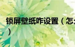 锁屏壁纸咋设置（怎么设置锁屏壁纸哪位知道）