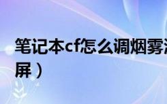 笔记本cf怎么调烟雾清楚（笔记本cf怎么调全屏）