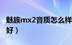 魅族mx2音质怎么样（小米2和魅族mx2哪个好）