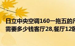 日立中央空调160一拖五的尺寸多少（日立中央空调一拖五,需要多少钱客厅28,餐厅12卧室11,16,12平米,）