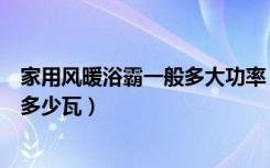 家用风暖浴霸一般多大功率（现在卫生间浴霸暖风的功率是多少瓦）