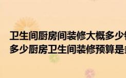 卫生间厨房间装修大概多少钱（厨房卫生间装修费用大概是多少厨房卫生间装修预算是多少）