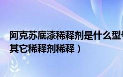 阿克苏底漆稀释剂是什么型号（阿帝兰木器漆可否用市面上其它稀释剂稀释）