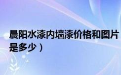 晨阳水漆内墙漆价格和图片（家里内墙面刷的晨阳水漆价格是多少）