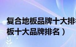 复合地板品牌十大排名2020（2018年复合地板十大品牌排名）