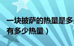 一块披萨的热量是多少千卡（每100克披萨含有多少热量）