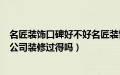 名匠装饰口碑好不好名匠装饰（名匠装饰公司好吗有用他们公司装修过得吗）