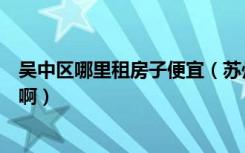 吴中区哪里租房子便宜（苏州吴中区有没有便宜的房子出租啊）