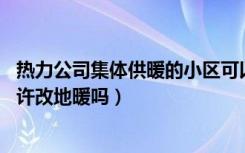 热力公司集体供暖的小区可以改地暖吗（小区是集中供暖,允许改地暖吗）