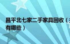 昌平北七家二手家具回收（打听下北京昌平收二手家具市场有哪些）