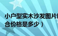 小户型实木沙发图片欣赏（小户型实木沙发组合价格是多少）