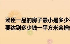 汤臣一品的房子最小是多少平方（汤臣一品的房子最便宜的要达到多少钱一平方米会增值吗）