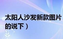 太阳人沙发新款图片（太阳人沙发怎么样了解的说下）