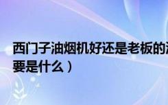 西门子油烟机好还是老板的油烟机好（西门子油烟机缺点主要是什么）