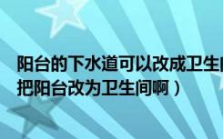 阳台的下水道可以改成卫生间吗（我家阳台有个下水管能否把阳台改为卫生间啊）