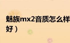 魅族mx2音质怎么样（小米2和魅族mx2哪个好）