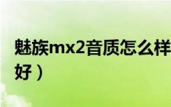 魅族mx2音质怎么样（小米2和魅族mx2哪个好）