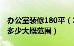 办公室装修180平（270平办公室装修费用要多少大概范围）