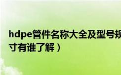 hdpe管件名称大全及型号规格（hdpe给水管规格型号和尺寸有谁了解）