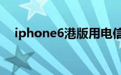 iphone6港版用电信卡（iphone6港版）