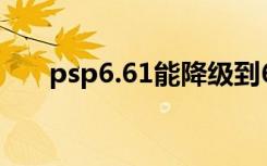 psp6.61能降级到6.60吗（psp6 20）