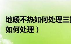 地暖不热如何处理三招帮你巧解决（地暖不热如何处理）