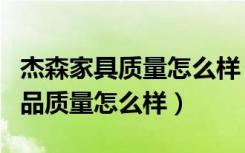 杰森家具质量怎么样（有谁知道迷家居橱柜产品质量怎么样）