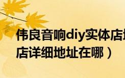 伟良音响diy实体店地址（伟良音响diy专门店详细地址在哪）