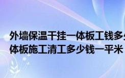 外墙保温干挂一体板工钱多少一平米（现在外墙保温装饰一体板施工清工多少钱一平米）