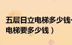 五层日立电梯多少钱一台（住宅九层安装日立电梯要多少钱）