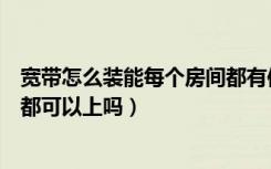 宽带怎么装能每个房间都有信号（家里装了宽带是每个房间都可以上吗）