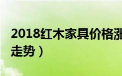 2018红木家具价格涨价（2018红木家具价格走势）