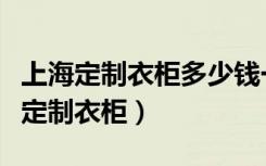 上海定制衣柜多少钱一平方（在上海哪里可以定制衣柜）